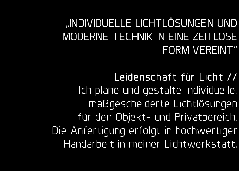 Leidenschaft für Licht // Ich plane und gestalte individuelle, maßgescheiderte Lichtlösungen für den Objekt- und Privatbereich.Die Anfertigung erfolgt in hochwertiger Handarbeit in meiner Lichtwerkstatt.